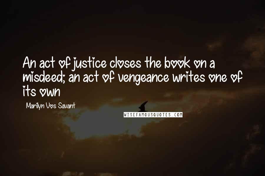 Marilyn Vos Savant Quotes: An act of justice closes the book on a misdeed; an act of vengeance writes one of its own