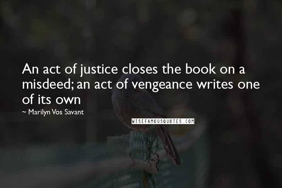 Marilyn Vos Savant Quotes: An act of justice closes the book on a misdeed; an act of vengeance writes one of its own