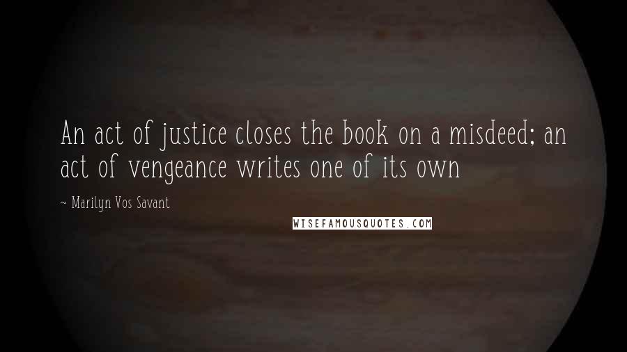 Marilyn Vos Savant Quotes: An act of justice closes the book on a misdeed; an act of vengeance writes one of its own