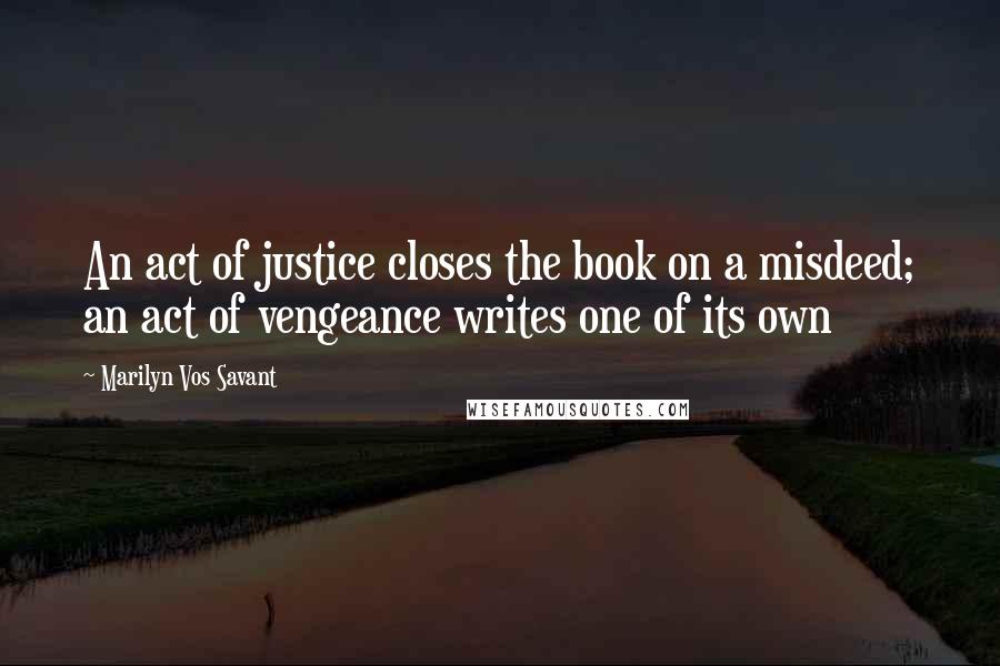 Marilyn Vos Savant Quotes: An act of justice closes the book on a misdeed; an act of vengeance writes one of its own