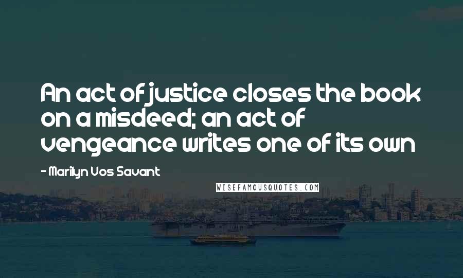 Marilyn Vos Savant Quotes: An act of justice closes the book on a misdeed; an act of vengeance writes one of its own