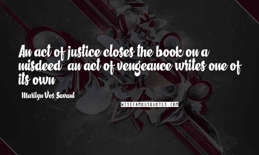 Marilyn Vos Savant Quotes: An act of justice closes the book on a misdeed; an act of vengeance writes one of its own