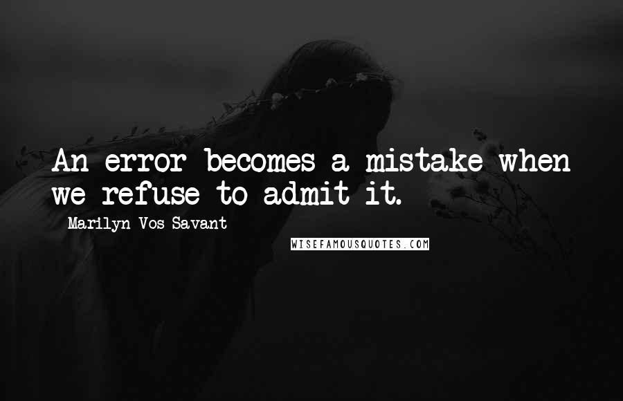 Marilyn Vos Savant Quotes: An error becomes a mistake when we refuse to admit it.