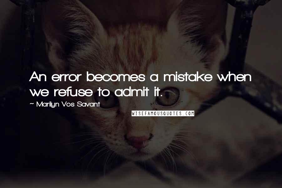 Marilyn Vos Savant Quotes: An error becomes a mistake when we refuse to admit it.