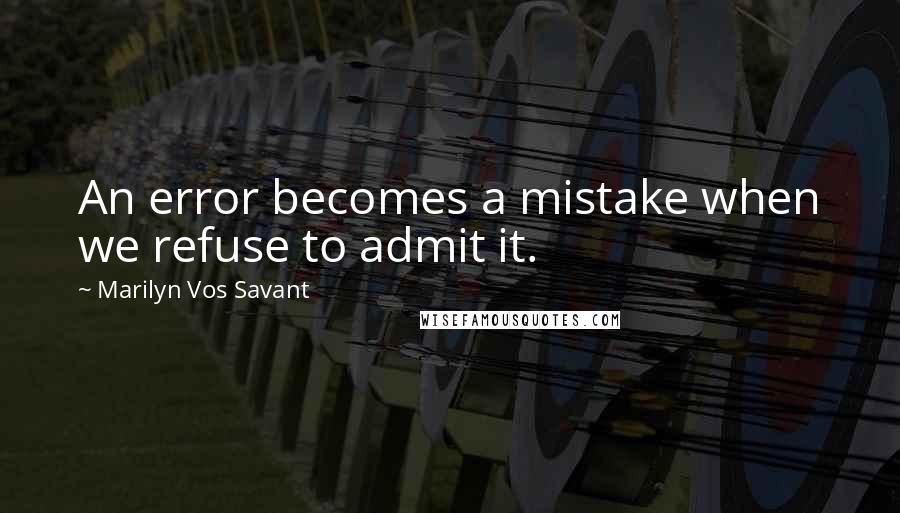 Marilyn Vos Savant Quotes: An error becomes a mistake when we refuse to admit it.