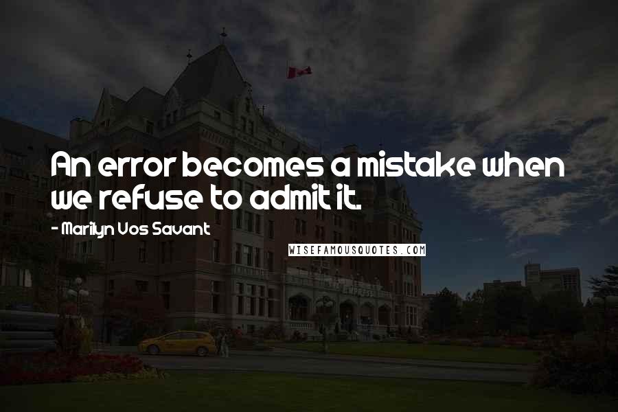 Marilyn Vos Savant Quotes: An error becomes a mistake when we refuse to admit it.