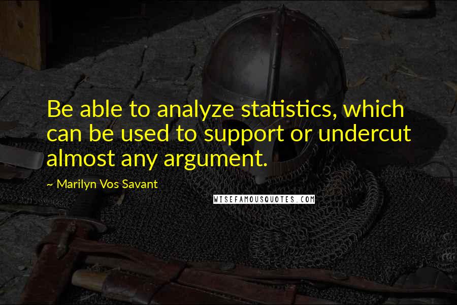 Marilyn Vos Savant Quotes: Be able to analyze statistics, which can be used to support or undercut almost any argument.