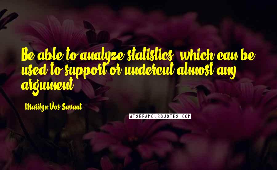 Marilyn Vos Savant Quotes: Be able to analyze statistics, which can be used to support or undercut almost any argument.