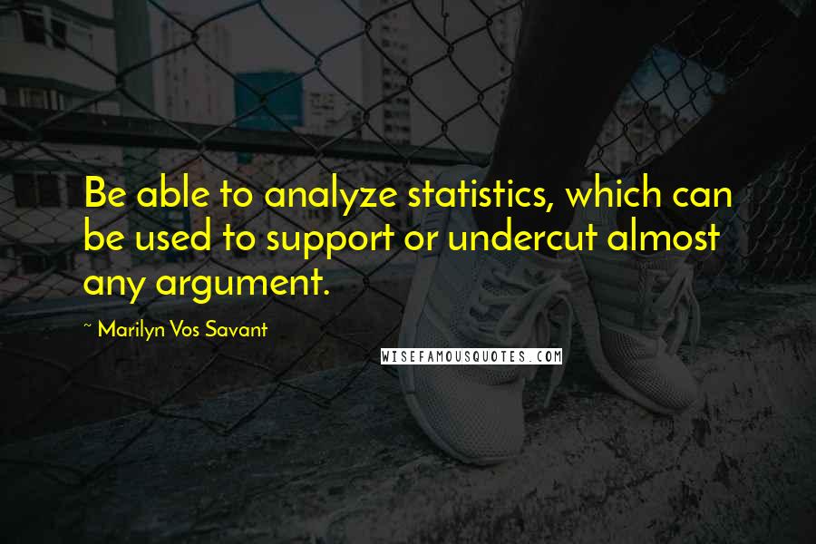 Marilyn Vos Savant Quotes: Be able to analyze statistics, which can be used to support or undercut almost any argument.