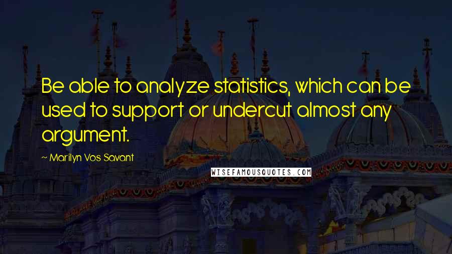 Marilyn Vos Savant Quotes: Be able to analyze statistics, which can be used to support or undercut almost any argument.