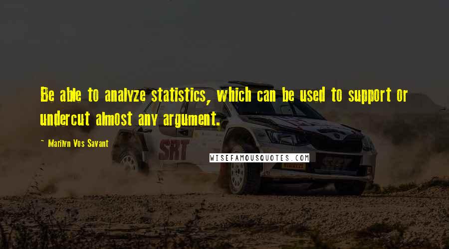 Marilyn Vos Savant Quotes: Be able to analyze statistics, which can be used to support or undercut almost any argument.