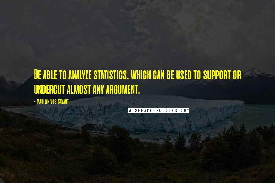 Marilyn Vos Savant Quotes: Be able to analyze statistics, which can be used to support or undercut almost any argument.