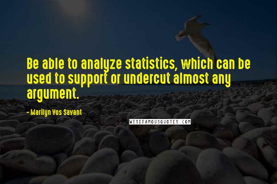 Marilyn Vos Savant Quotes: Be able to analyze statistics, which can be used to support or undercut almost any argument.