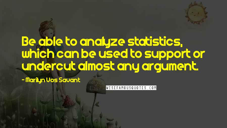 Marilyn Vos Savant Quotes: Be able to analyze statistics, which can be used to support or undercut almost any argument.