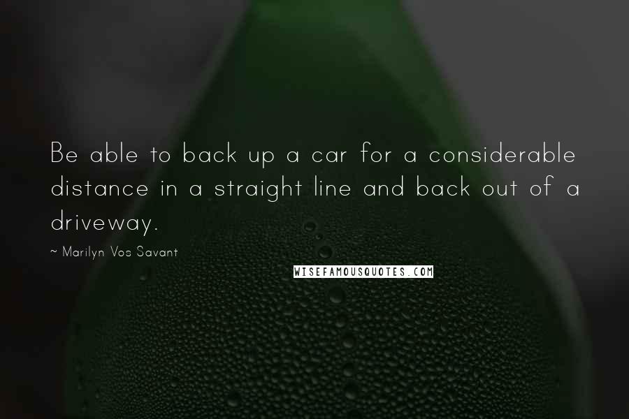 Marilyn Vos Savant Quotes: Be able to back up a car for a considerable distance in a straight line and back out of a driveway.