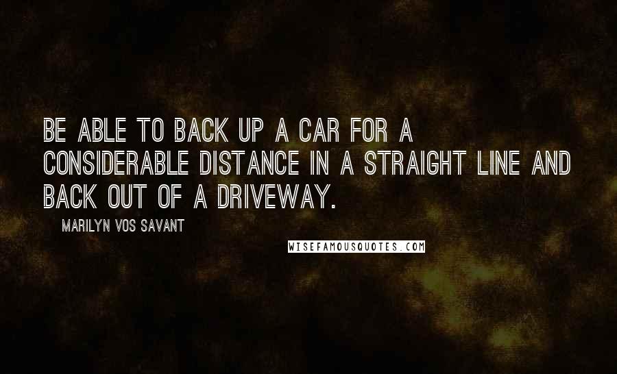 Marilyn Vos Savant Quotes: Be able to back up a car for a considerable distance in a straight line and back out of a driveway.