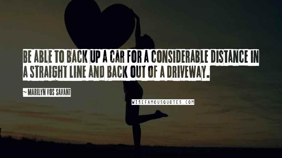 Marilyn Vos Savant Quotes: Be able to back up a car for a considerable distance in a straight line and back out of a driveway.