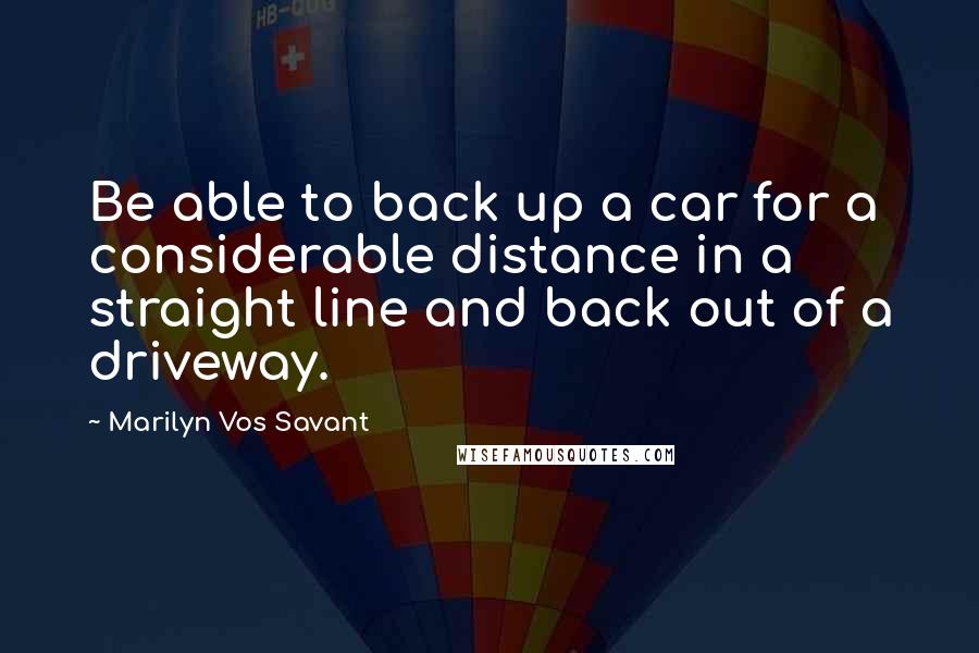 Marilyn Vos Savant Quotes: Be able to back up a car for a considerable distance in a straight line and back out of a driveway.