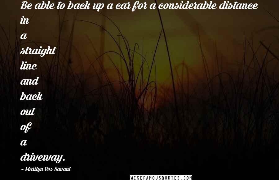 Marilyn Vos Savant Quotes: Be able to back up a car for a considerable distance in a straight line and back out of a driveway.