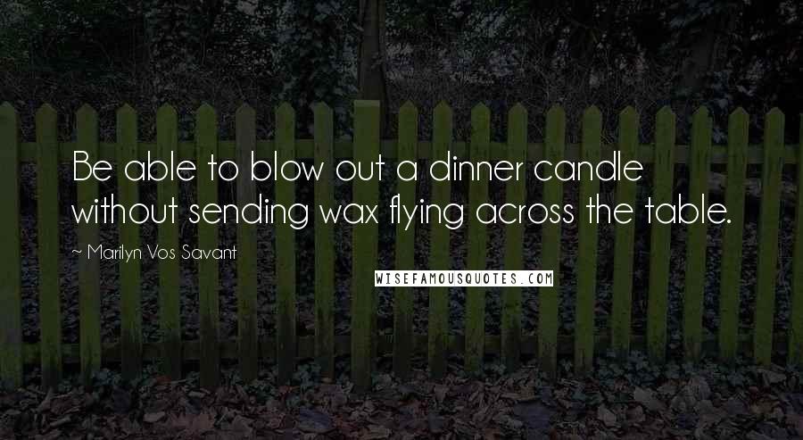 Marilyn Vos Savant Quotes: Be able to blow out a dinner candle without sending wax flying across the table.
