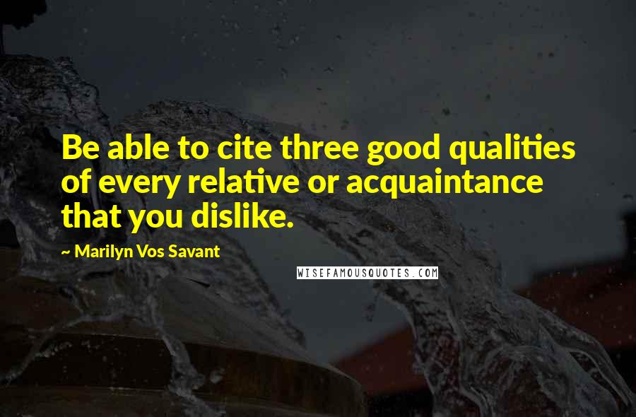 Marilyn Vos Savant Quotes: Be able to cite three good qualities of every relative or acquaintance that you dislike.