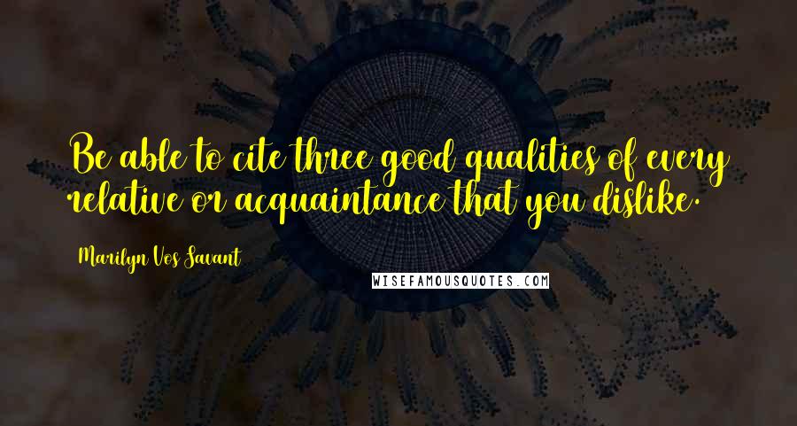 Marilyn Vos Savant Quotes: Be able to cite three good qualities of every relative or acquaintance that you dislike.