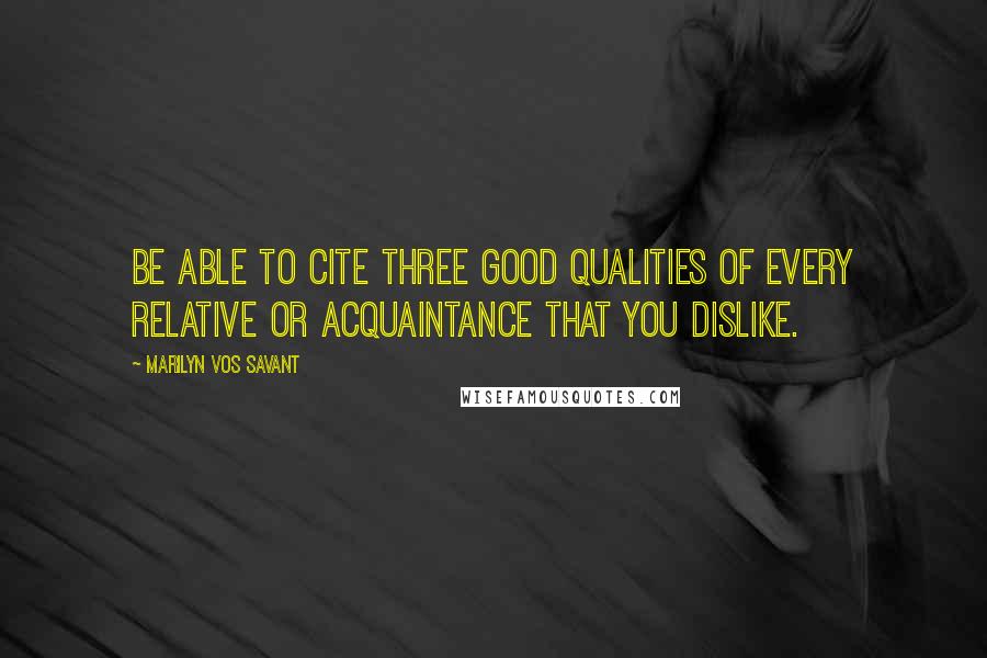 Marilyn Vos Savant Quotes: Be able to cite three good qualities of every relative or acquaintance that you dislike.