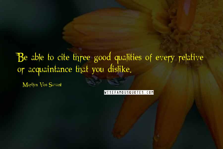 Marilyn Vos Savant Quotes: Be able to cite three good qualities of every relative or acquaintance that you dislike.