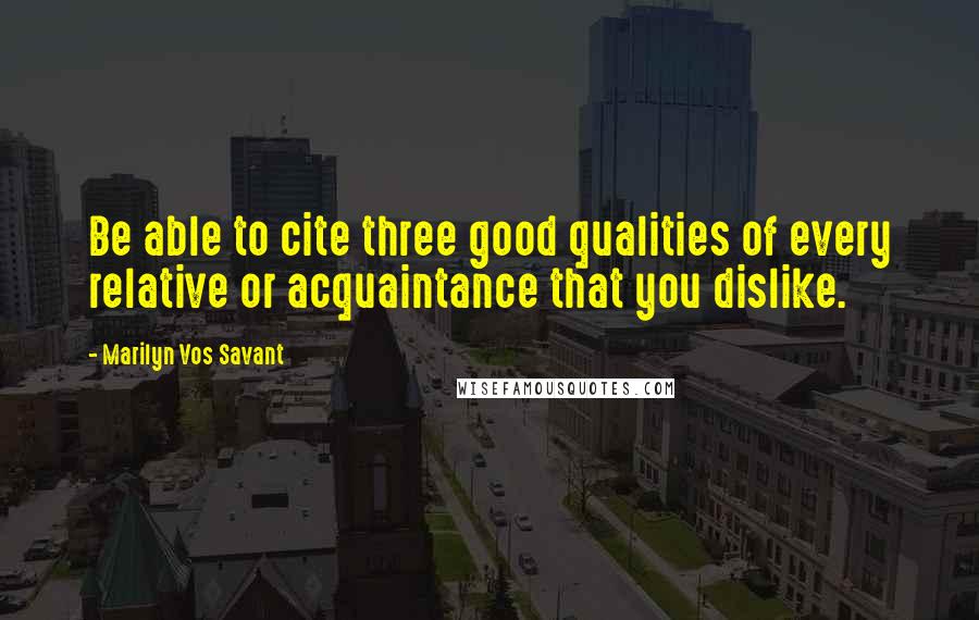 Marilyn Vos Savant Quotes: Be able to cite three good qualities of every relative or acquaintance that you dislike.