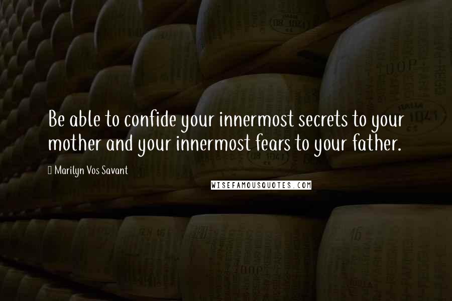 Marilyn Vos Savant Quotes: Be able to confide your innermost secrets to your mother and your innermost fears to your father.