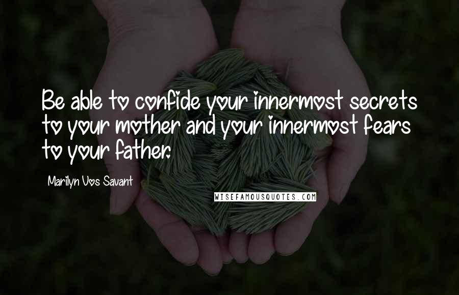 Marilyn Vos Savant Quotes: Be able to confide your innermost secrets to your mother and your innermost fears to your father.