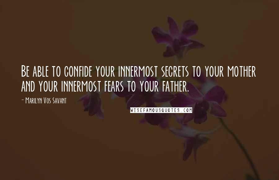 Marilyn Vos Savant Quotes: Be able to confide your innermost secrets to your mother and your innermost fears to your father.