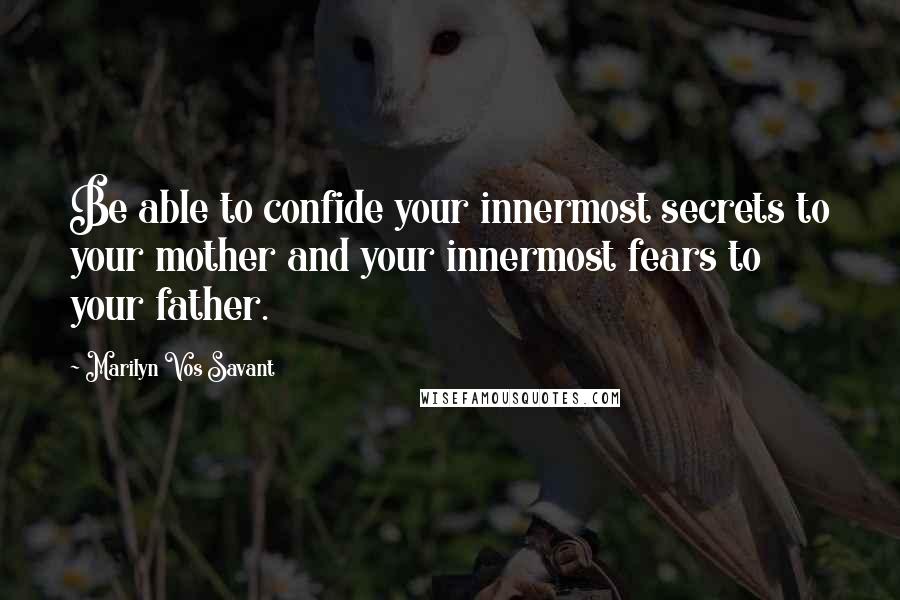 Marilyn Vos Savant Quotes: Be able to confide your innermost secrets to your mother and your innermost fears to your father.