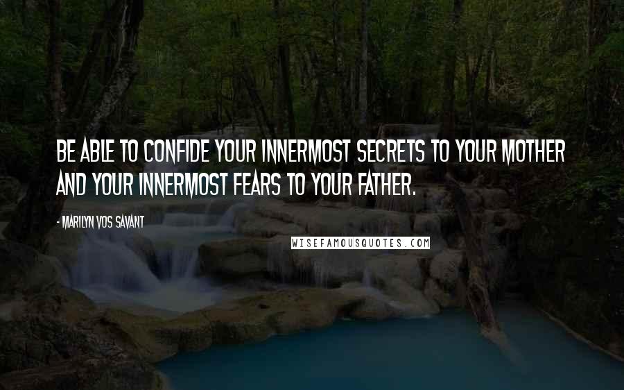 Marilyn Vos Savant Quotes: Be able to confide your innermost secrets to your mother and your innermost fears to your father.