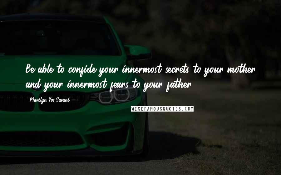 Marilyn Vos Savant Quotes: Be able to confide your innermost secrets to your mother and your innermost fears to your father.