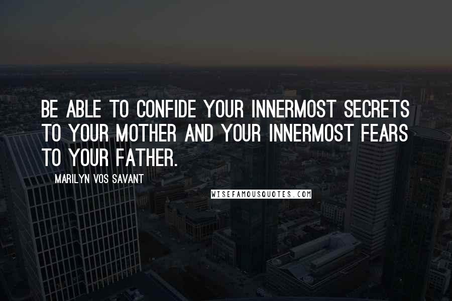 Marilyn Vos Savant Quotes: Be able to confide your innermost secrets to your mother and your innermost fears to your father.