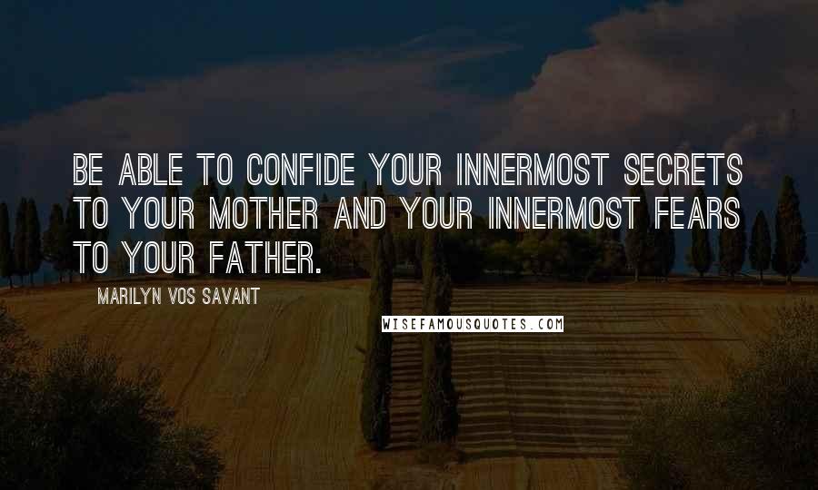 Marilyn Vos Savant Quotes: Be able to confide your innermost secrets to your mother and your innermost fears to your father.