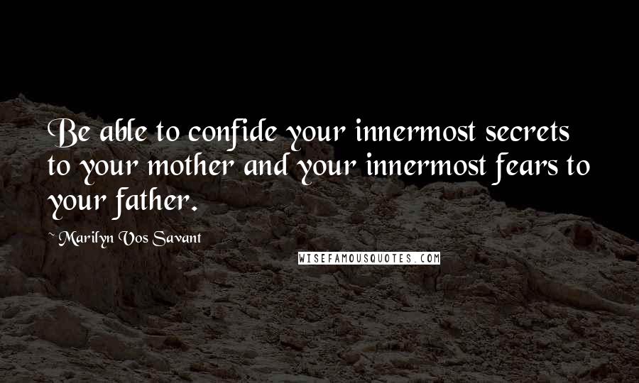 Marilyn Vos Savant Quotes: Be able to confide your innermost secrets to your mother and your innermost fears to your father.