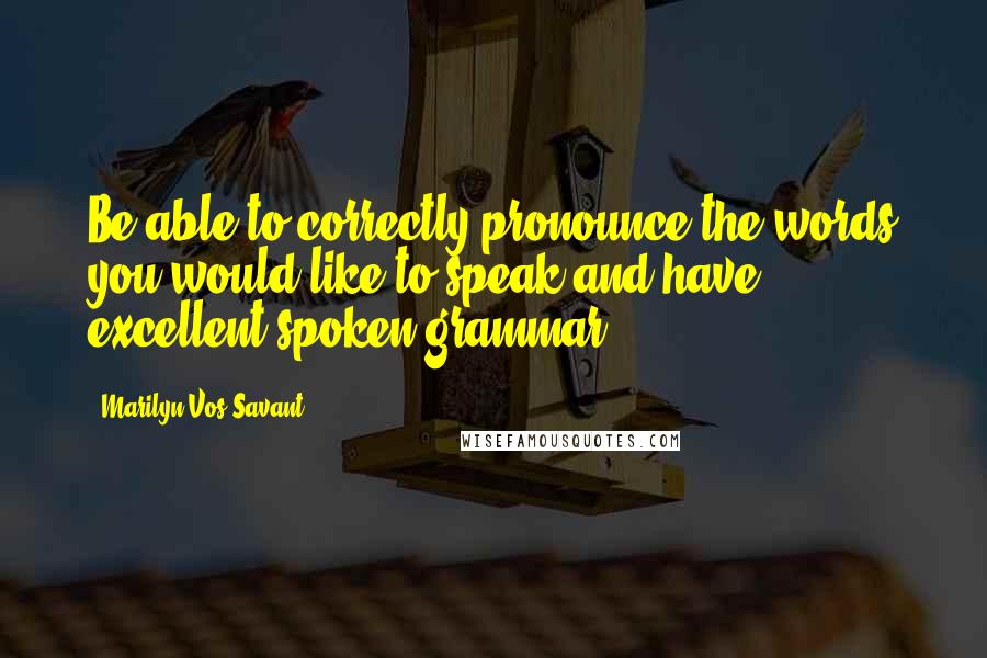 Marilyn Vos Savant Quotes: Be able to correctly pronounce the words you would like to speak and have excellent spoken grammar.