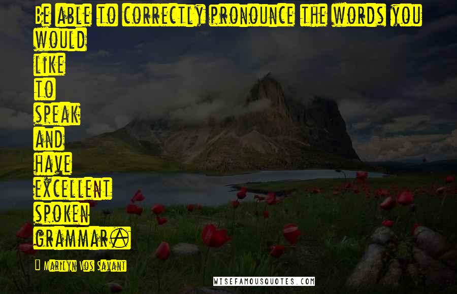 Marilyn Vos Savant Quotes: Be able to correctly pronounce the words you would like to speak and have excellent spoken grammar.