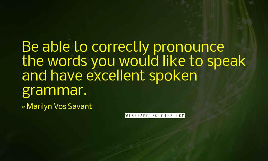 Marilyn Vos Savant Quotes: Be able to correctly pronounce the words you would like to speak and have excellent spoken grammar.