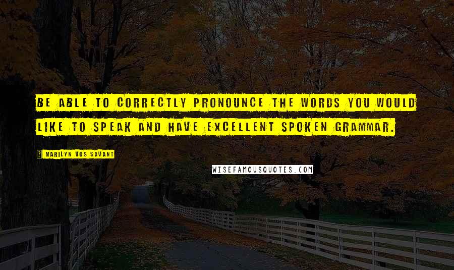 Marilyn Vos Savant Quotes: Be able to correctly pronounce the words you would like to speak and have excellent spoken grammar.