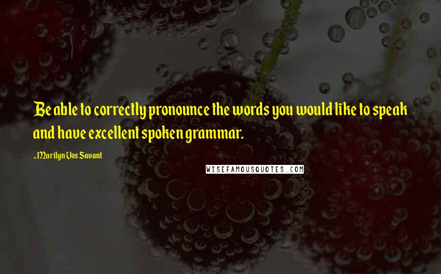 Marilyn Vos Savant Quotes: Be able to correctly pronounce the words you would like to speak and have excellent spoken grammar.