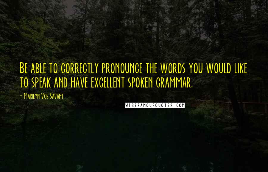 Marilyn Vos Savant Quotes: Be able to correctly pronounce the words you would like to speak and have excellent spoken grammar.