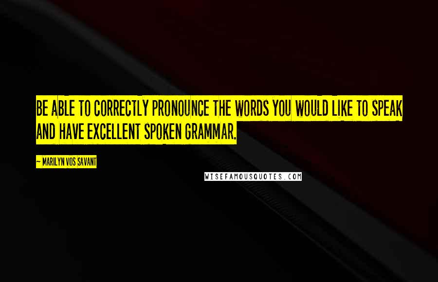 Marilyn Vos Savant Quotes: Be able to correctly pronounce the words you would like to speak and have excellent spoken grammar.