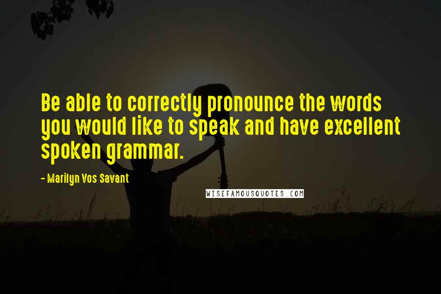 Marilyn Vos Savant Quotes: Be able to correctly pronounce the words you would like to speak and have excellent spoken grammar.