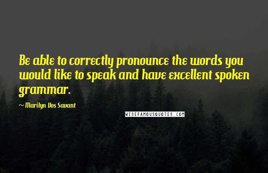 Marilyn Vos Savant Quotes: Be able to correctly pronounce the words you would like to speak and have excellent spoken grammar.