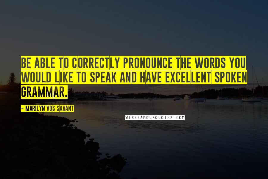 Marilyn Vos Savant Quotes: Be able to correctly pronounce the words you would like to speak and have excellent spoken grammar.