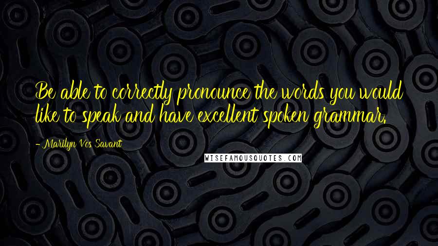 Marilyn Vos Savant Quotes: Be able to correctly pronounce the words you would like to speak and have excellent spoken grammar.