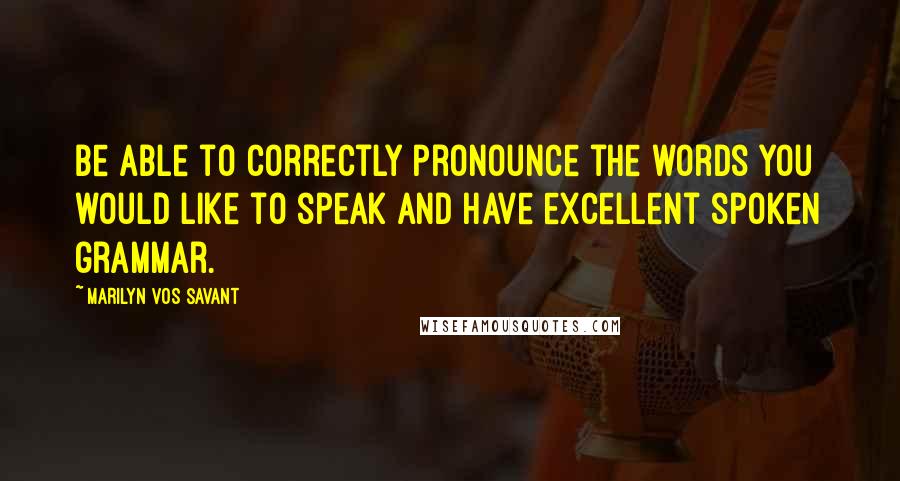 Marilyn Vos Savant Quotes: Be able to correctly pronounce the words you would like to speak and have excellent spoken grammar.